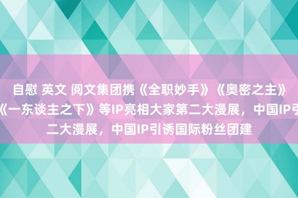 自慰 英文 阅文集团携《全职妙手》《奥密之主》《狐妖小红娘》《一东谈主之下》等IP亮相大家第二大漫展，中国IP引诱国际粉丝团建