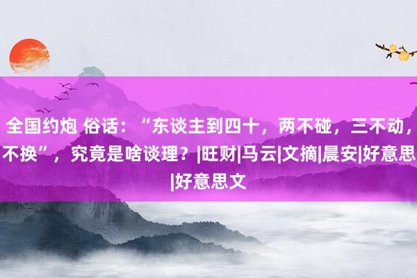 全国约炮 俗话：“东谈主到四十，两不碰，三不动，四不换”，究竟是啥谈理？|旺财|马云|文摘|晨安|好意思文