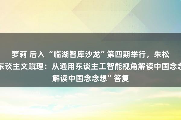 萝莉 后入 “临湖智库沙龙”第四期举行，朱松纯作“为东谈主文赋理：从通用东谈主工智能视角解读中国念念想”答复