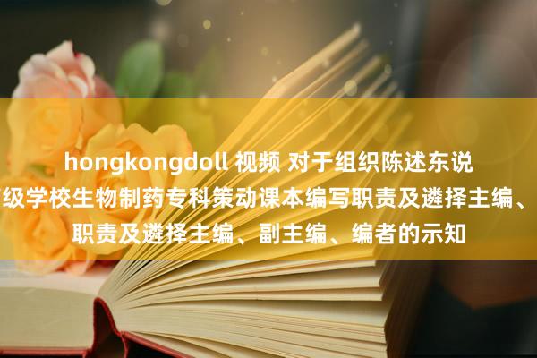 hongkongdoll 视频 对于组织陈述东说念主卫出书社天下高级学校生物制药专科策动课本编写职责及遴择主编、副主编、编者的示知