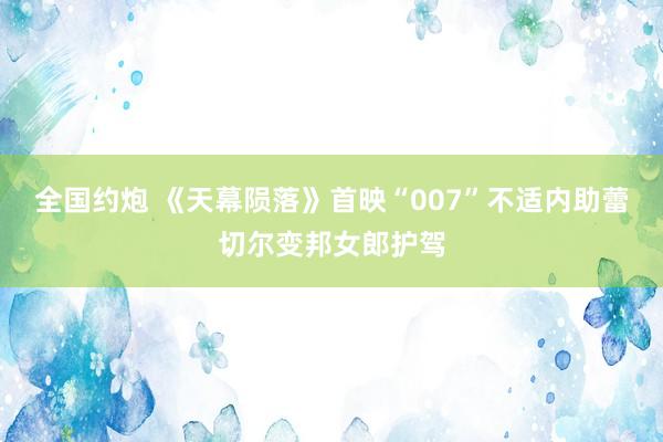 全国约炮 《天幕陨落》首映“007”不适内助蕾切尔变邦女郎护驾