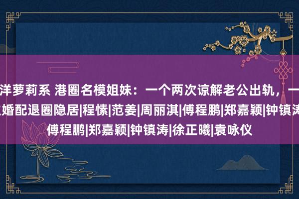 洋萝莉系 港圈名模姐妹：一个两次谅解老公出轨，一个过问他东谈主婚配退圈隐居|程愫|范姜|周丽淇|傅程鹏|郑嘉颖|钟镇涛|徐正曦|袁咏仪