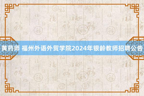 黄药师 福州外语外贸学院2024年银龄教师招聘公告