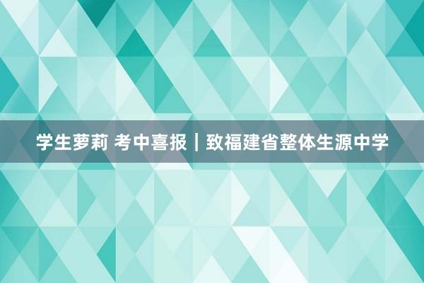 学生萝莉 考中喜报｜致福建省整体生源中学