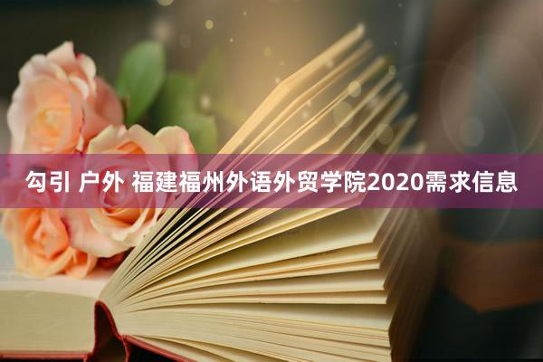 勾引 户外 福建福州外语外贸学院2020需求信息