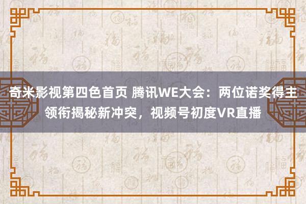 奇米影视第四色首页 腾讯WE大会：两位诺奖得主领衔揭秘新冲突，视频号初度VR直播