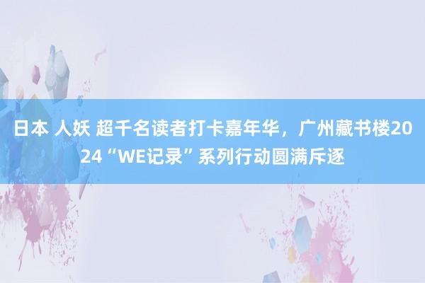 日本 人妖 超千名读者打卡嘉年华，广州藏书楼2024“WE记录”系列行动圆满斥逐