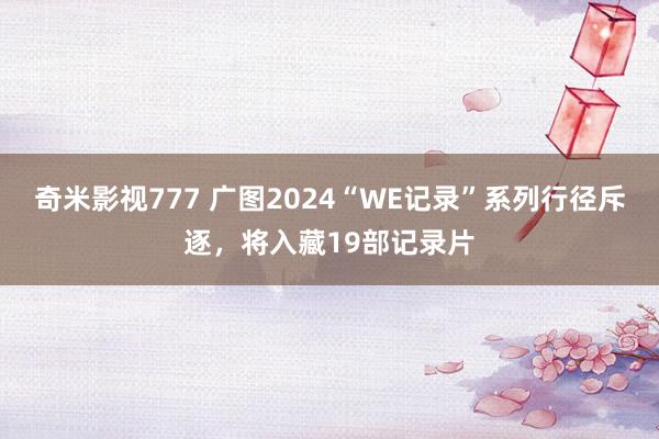 奇米影视777 广图2024“WE记录”系列行径斥逐，将入藏19部记录片