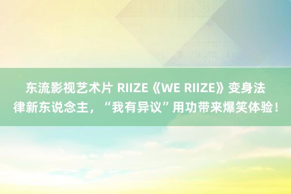 东流影视艺术片 RIIZE《WE RIIZE》变身法律新东说念主，“我有异议”用功带来爆笑体验！