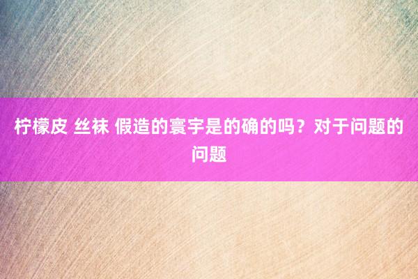 柠檬皮 丝袜 假造的寰宇是的确的吗？对于问题的问题