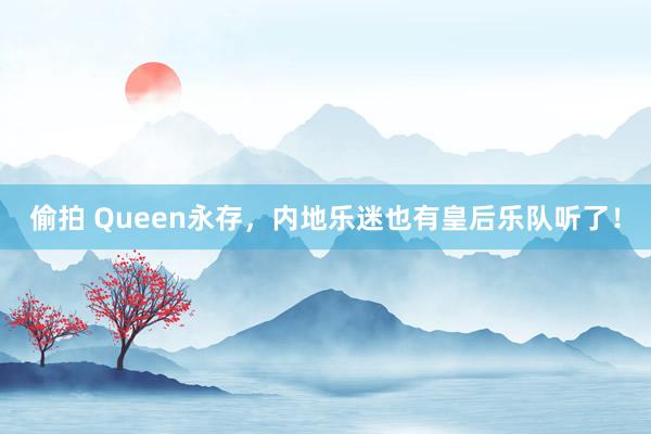 偷拍 Queen永存，内地乐迷也有皇后乐队听了！